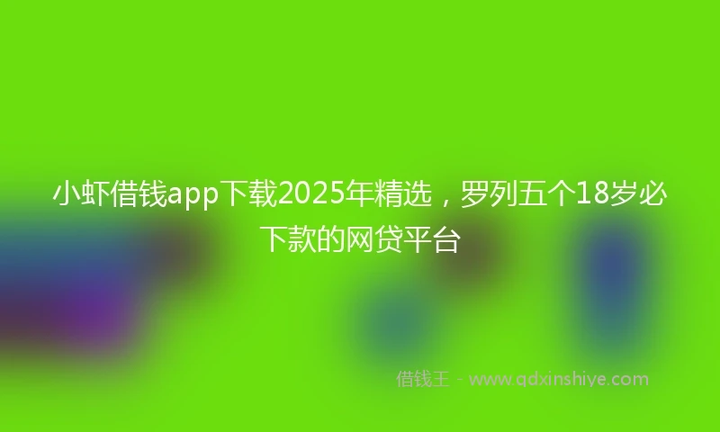 小虾借钱app下载2025年精选，罗列五个18岁必下款的网贷平台