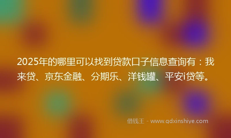 2025年的哪里可以找到贷款口子信息查询有：我来贷、京东金融、分期乐、洋钱罐、平安i贷等。