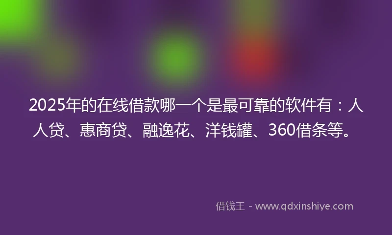 2025年的在线借款哪一个是最可靠的软件有:人人贷、惠商贷、融逸花、洋钱罐、360借条等。