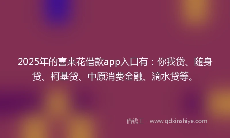 2025年的喜来花借款app入口有：你我贷、随身贷、柯基贷、中原消费金融、滴水贷等。