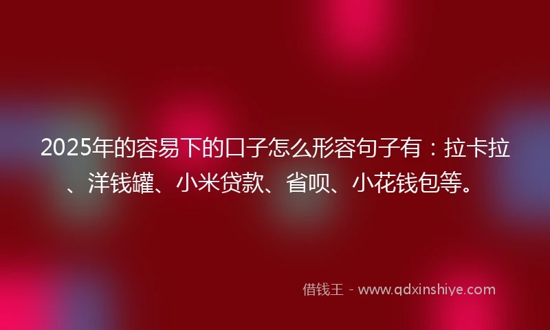 2025年的容易下的口子怎么形容句子有：拉卡拉、洋钱罐、小米贷款、省呗、小花钱包等。