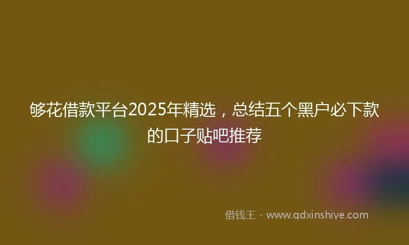 够花借款平台2025年精选，总结五个黑户必下款的口子贴吧推荐