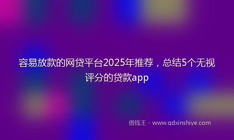 容易放款的网贷平台2025年推荐，总结5个无视评分的贷款app