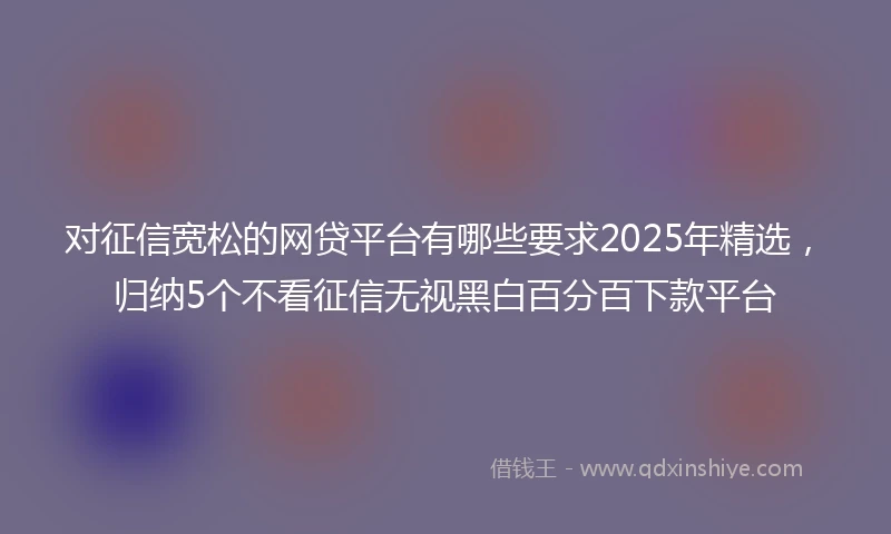 对征信宽松的网贷平台有哪些要求2025年精选，归纳5个不看征信无视黑白百分百下款平台
