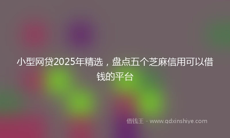 小型网贷2025年精选，盘点五个芝麻信用可以借钱的平台