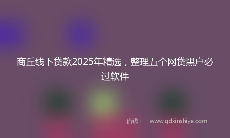 商丘线下贷款2025年精选，整理五个网贷黑户必过软件