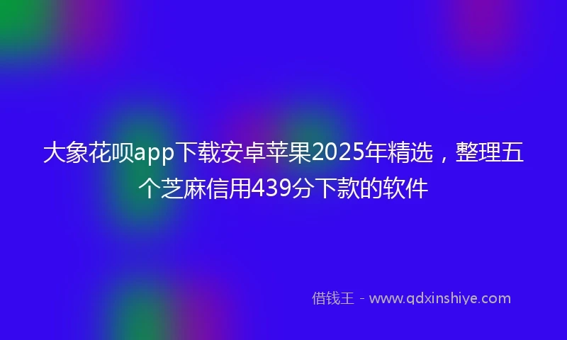 大象花呗app下载安卓苹果2025年精选,整理五个芝麻信用439分下款的软件