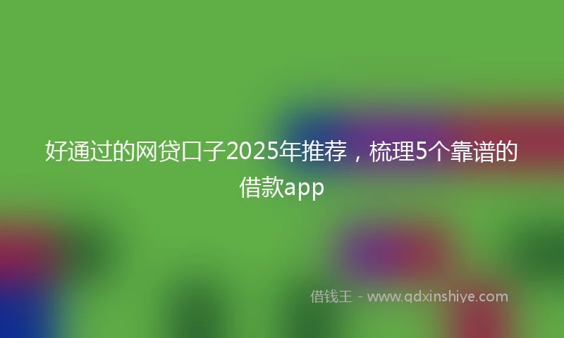 好通过的网贷口子2025年推荐，梳理5个靠谱的借款app