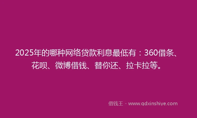 2025年的哪种网络贷款利息最低有：360借条、花呗、微博借钱、替你还、拉卡拉等。
