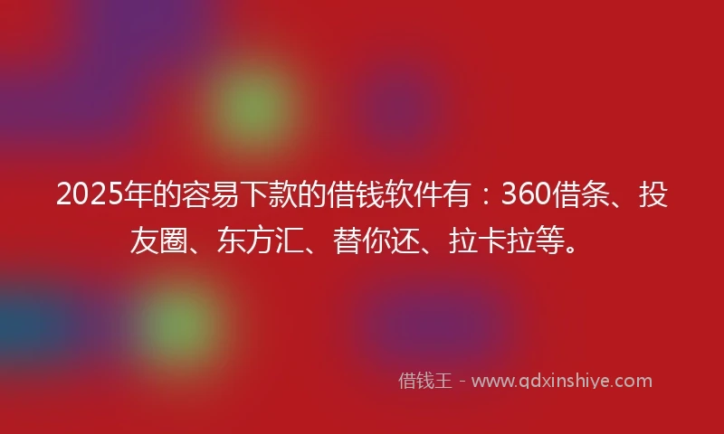 2025年的容易下款的借钱软件有：360借条、投友圈、东方汇、替你还、拉卡拉等。