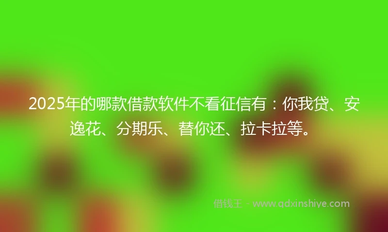 2025年的哪款借款软件不看征信有：你我贷、安逸花、分期乐、替你还、拉卡拉等。