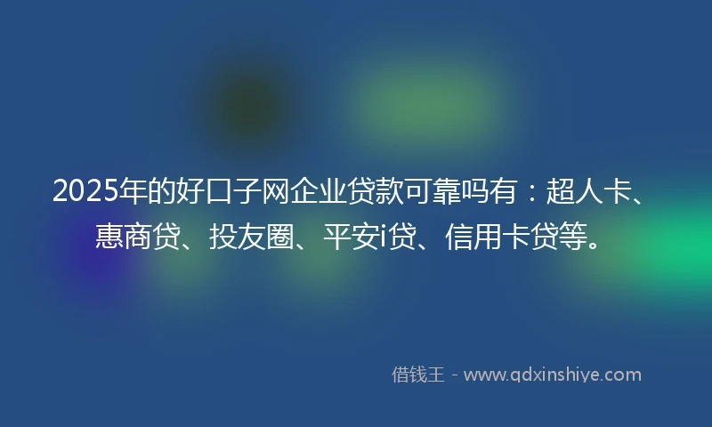 2025年的好口子网企业贷款可靠吗有：超人卡、惠商贷、投友圈、平安i贷、信用卡贷等。