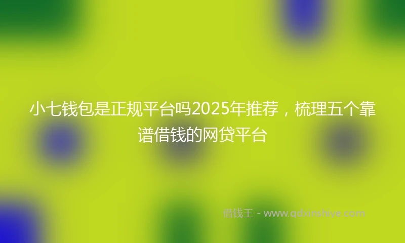 小七钱包是正规平台吗2025年推荐，梳理五个靠谱借钱的网贷平台