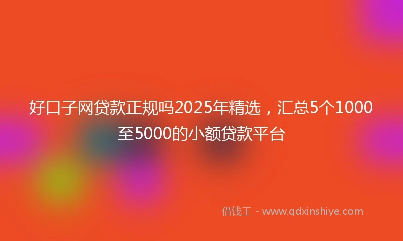 好口子网贷款正规吗2025年精选，汇总5个1000至5000的小额贷款平台