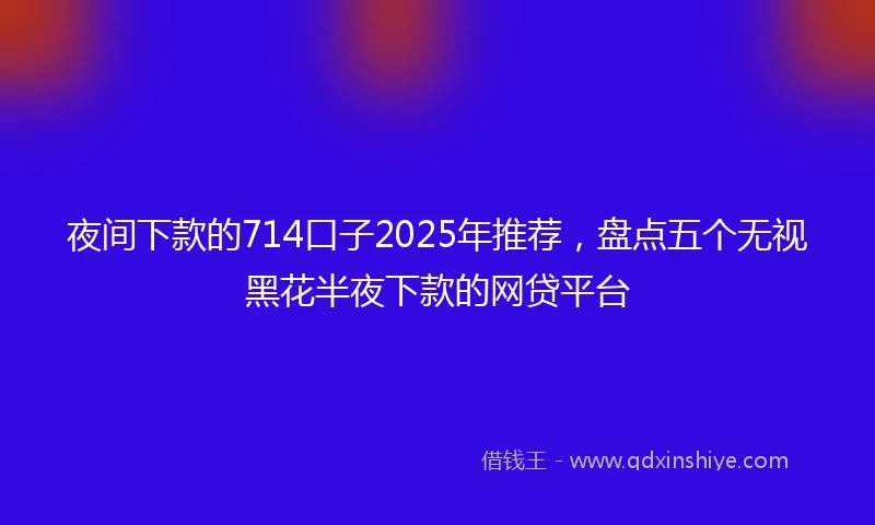 夜间下款的714口子2025年推荐，盘点五个无视黑花半夜下款的网贷平台
