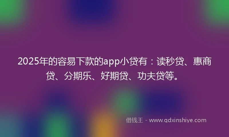 2025年的容易下款的app小贷有：读秒贷、惠商贷、分期乐、好期贷、功夫贷等。