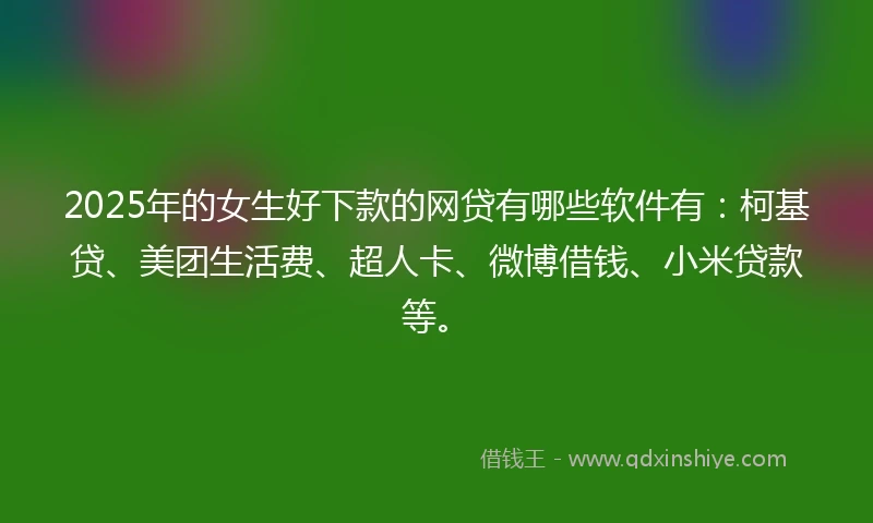 2025年的女生好下款的网贷有哪些软件有：柯基贷、美团生活费、超人卡、微博借钱、小米贷款等。