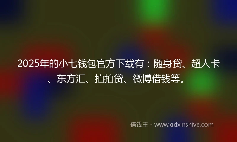 2025年的小七钱包官方下载有：随身贷、超人卡、东方汇、拍拍贷、微博借钱等。