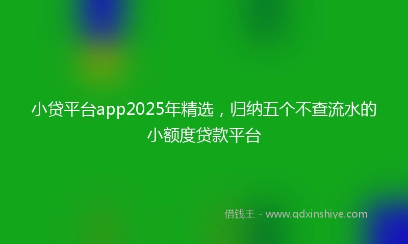 小贷平台app2025年精选，归纳五个不查流水的小额度贷款平台