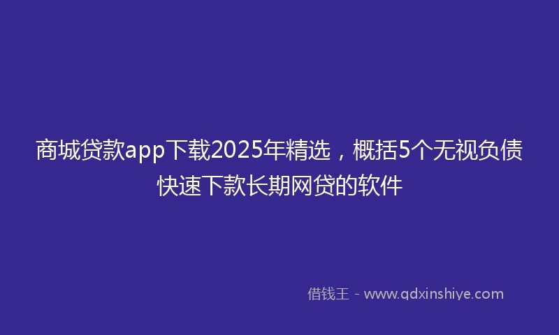 商城贷款app下载2025年精选，概括5个无视负债快速下款长期网贷的软件