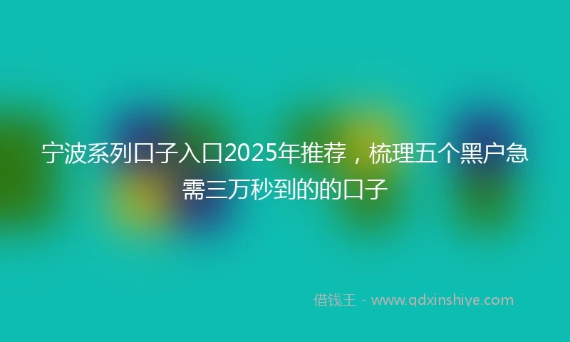 宁波系列口子入口2025年推荐，梳理五个黑户急需三万秒到的的口子