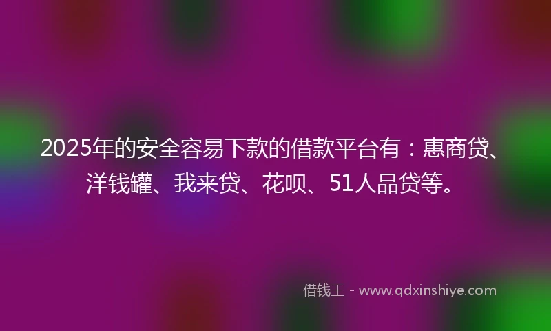 2025年的安全容易下款的借款平台有:惠商贷、洋钱罐、我来贷、花呗、51人品贷等。