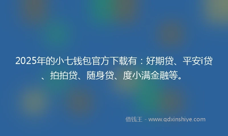 2025年的小七钱包官方下载有：好期贷、平安i贷、拍拍贷、随身贷、度小满金融等。