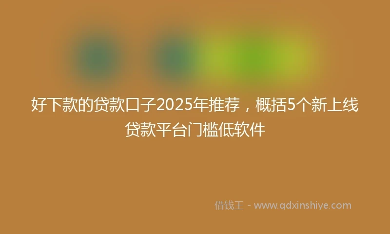 好下款的贷款口子2025年推荐，概括5个新上线贷款平台门槛低软件