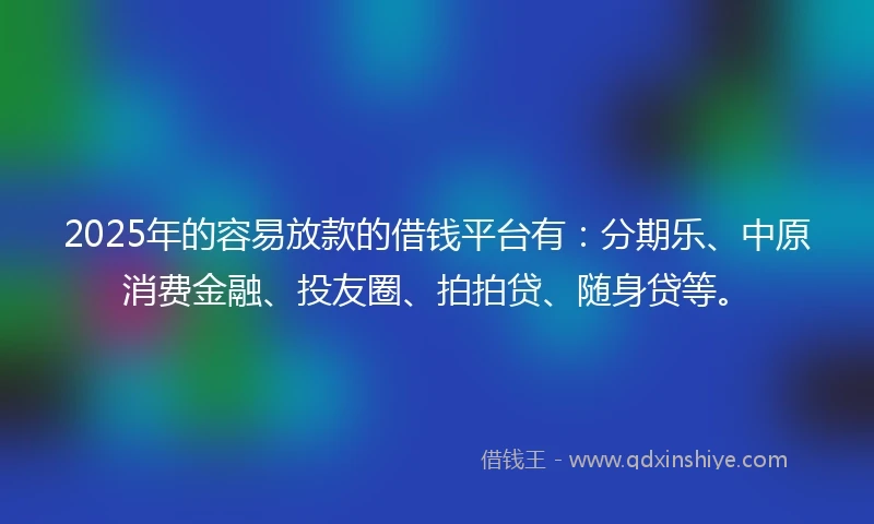 2025年的容易放款的借钱平台有：分期乐、中原消费金融、投友圈、拍拍贷、随身贷等。