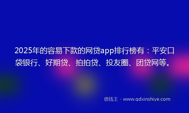 2025年的容易下款的网贷app排行榜有：平安口袋银行、好期贷、拍拍贷、投友圈、团贷网等。