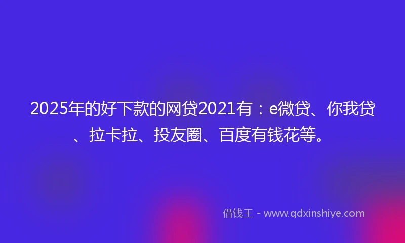 2025年的好下款的网贷2021有：e微贷、你我贷、拉卡拉、投友圈、百度有钱花等。