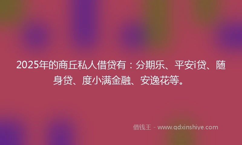 2025年的商丘私人借贷有：分期乐、平安i贷、随身贷、度小满金融、安逸花等。