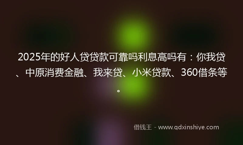 2025年的好人贷贷款可靠吗利息高吗有：你我贷、中原消费金融、我来贷、小米贷款、360借条等。