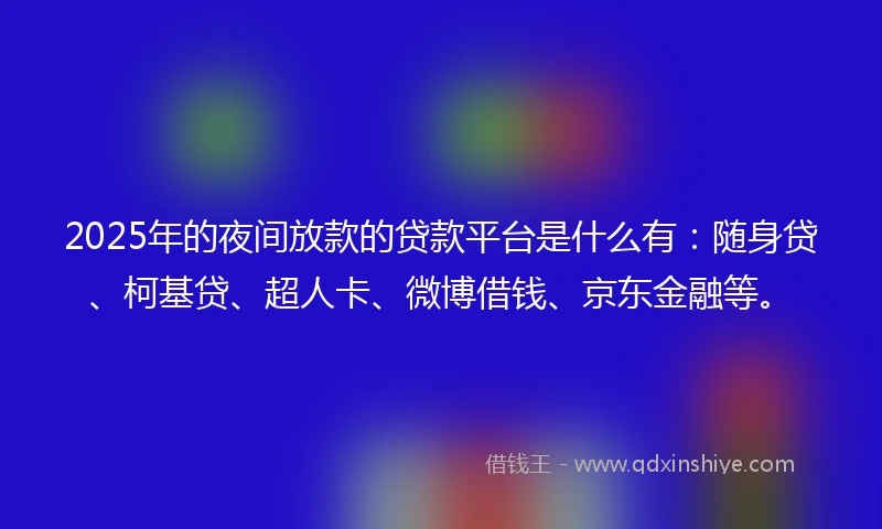 2025年的夜间放款的贷款平台是什么有：随身贷、柯基贷、超人卡、微博借钱、京东金融等。