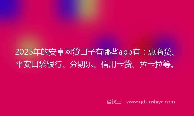 2025年的安卓网贷口子有哪些app有：惠商贷、平安口袋银行、分期乐、信用卡贷、拉卡拉等。