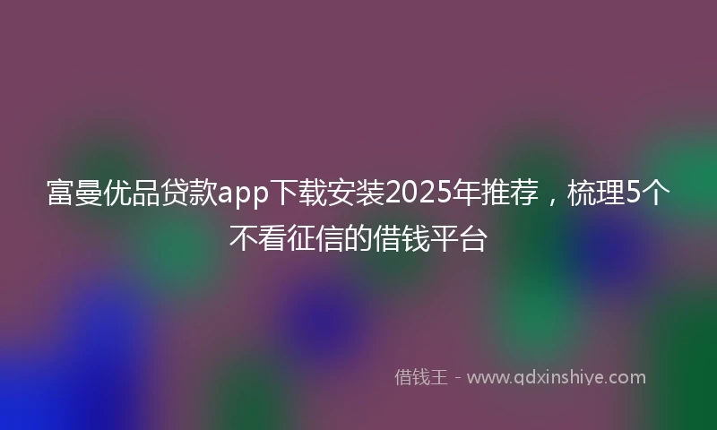 富曼优品贷款app下载安装2025年推荐，梳理5个不看征信的借钱平台