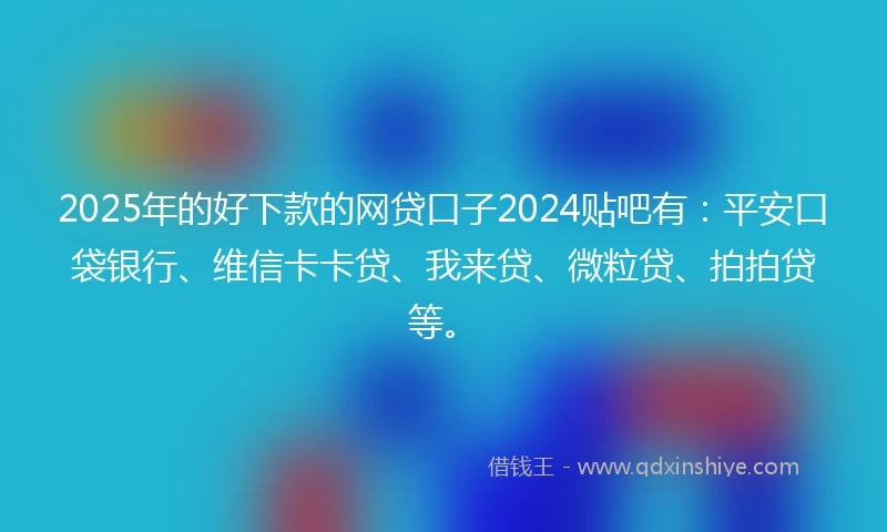 2025年的好下款的网贷口子2024贴吧有：平安口袋银行、维信卡卡贷、我来贷、微粒贷、拍拍贷等。