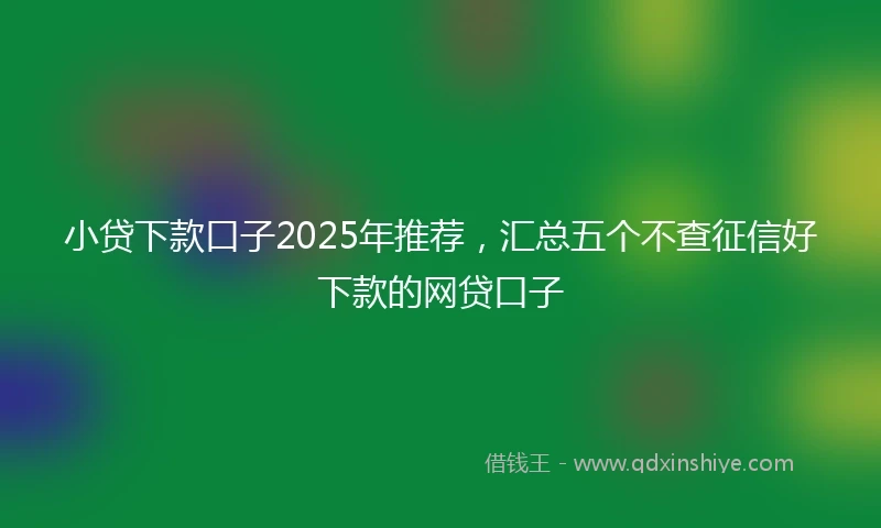 小贷下款口子2025年推荐，汇总五个不查征信好下款的网贷口子