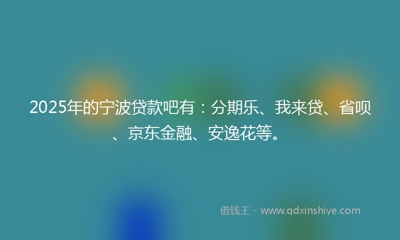 2025年的宁波贷款吧有：分期乐、我来贷、省呗、京东金融、安逸花等。