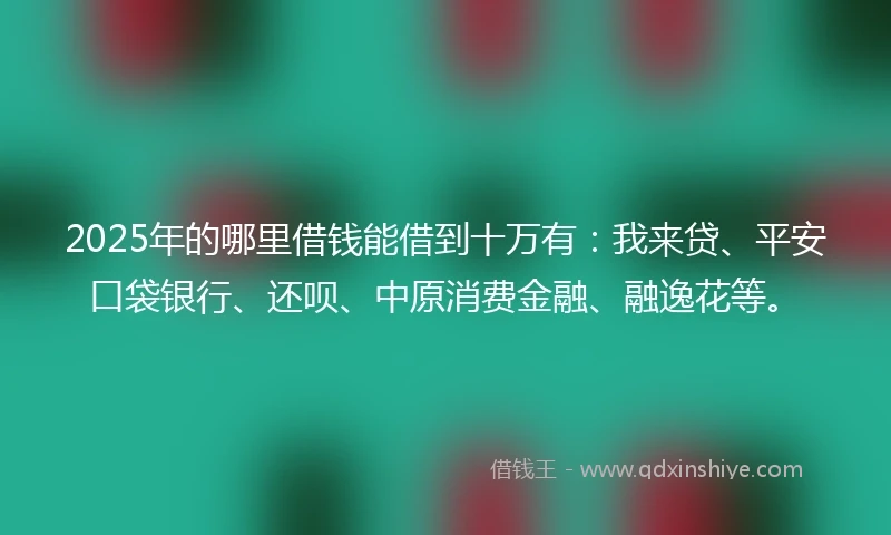 2025年的哪里借钱能借到十万有:我来贷、平安口袋银行、还呗、中原消费金融、融逸花等。