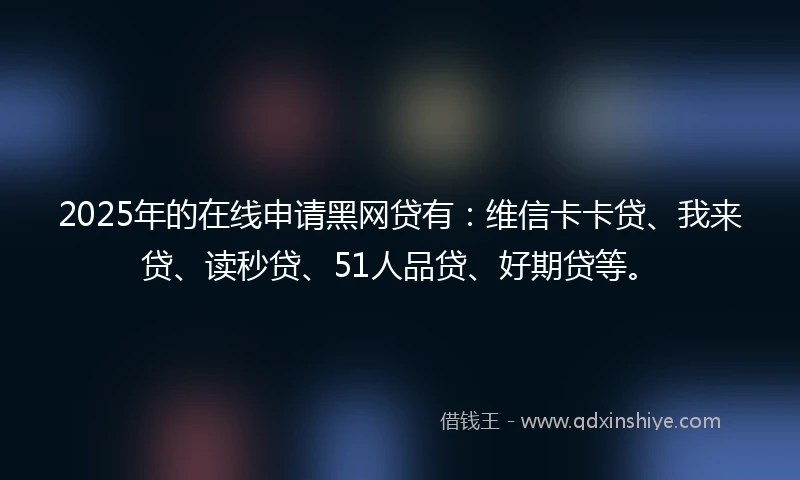 2025年的在线申请黑网贷有：维信卡卡贷、我来贷、读秒贷、51人品贷、好期贷等。