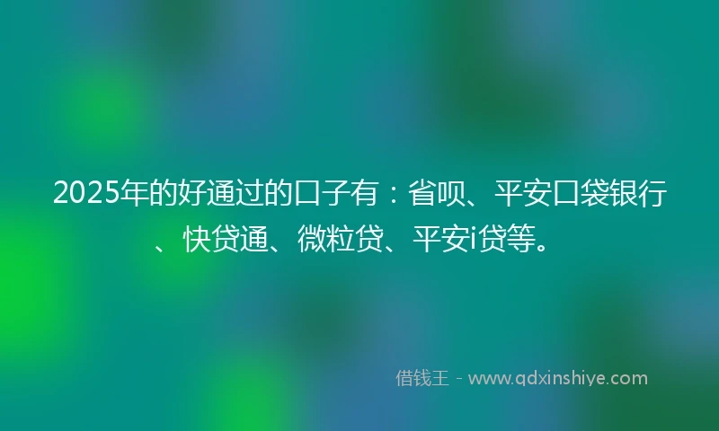 2025年的好通过的口子有：省呗、平安口袋银行、快贷通、微粒贷、平安i贷等。