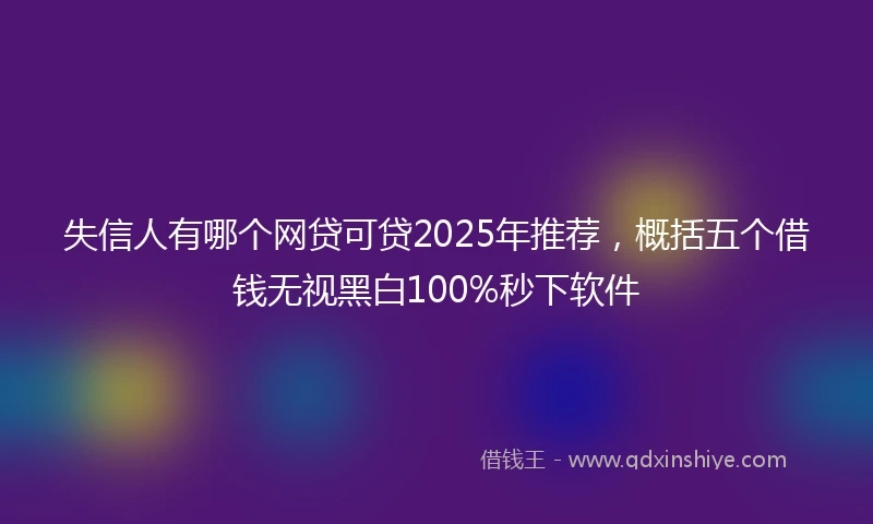 失信人有哪个网贷可贷2025年推荐，概括五个借钱无视黑白100%秒下软件