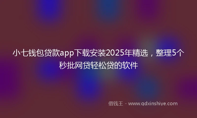 小七钱包贷款app下载安装2025年精选，整理5个秒批网贷轻松贷的软件