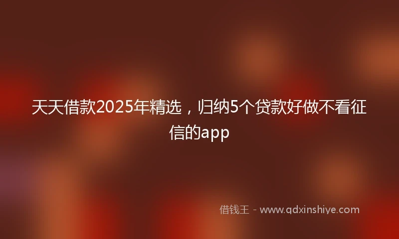 天天借款2025年精选，归纳5个贷款好做不看征信的app