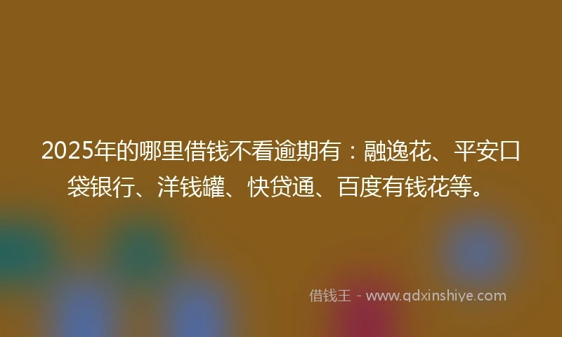 2025年的哪里借钱不看逾期有：融逸花、平安口袋银行、洋钱罐、快贷通、百度有钱花等。