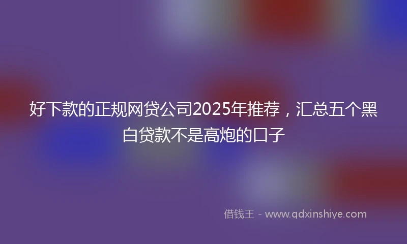 好下款的正规网贷公司2025年推荐，汇总五个黑白贷款不是高炮的口子