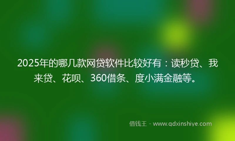 2025年的哪几款网贷软件比较好有：读秒贷、我来贷、花呗、360借条、度小满金融等。
