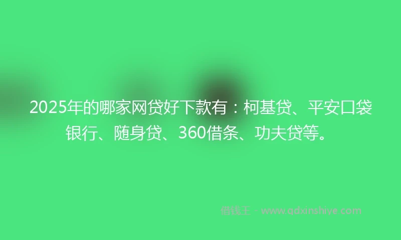 2025年的哪家网贷好下款有：柯基贷、平安口袋银行、随身贷、360借条、功夫贷等。
