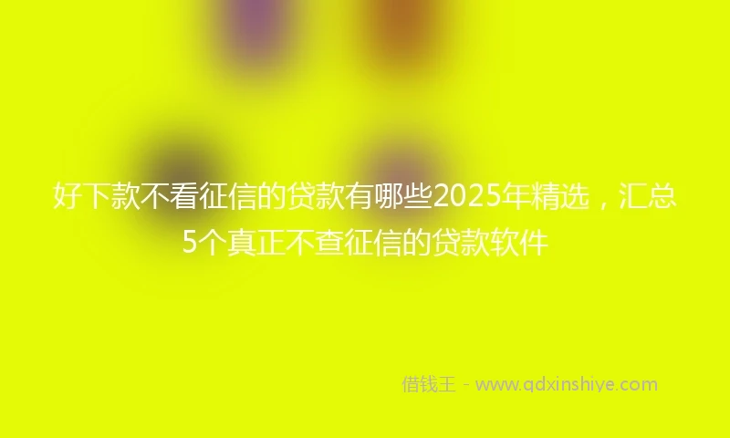 好下款不看征信的贷款有哪些2025年精选，汇总5个真正不查征信的贷款软件